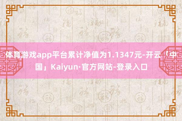 体育游戏app平台累计净值为1.1347元-开云「中国」Kaiyun·官方网站-登录入口