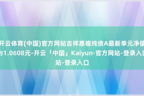 开云体育(中国)官方网站吉祥惠禧纯债A最新单元净值为1.0608元-开云「中国」Kaiyun·官方网站-登录入口