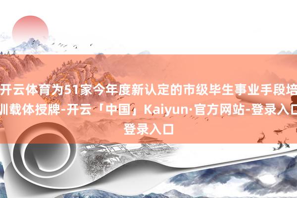 开云体育为51家今年度新认定的市级毕生事业手段培训载体授牌-开云「中国」Kaiyun·官方网站-登录入口