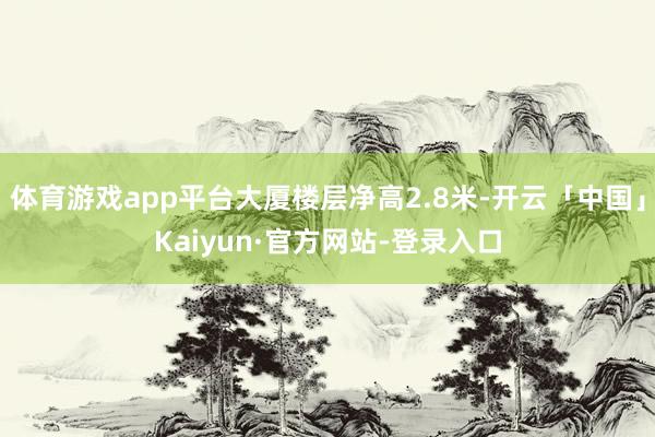 体育游戏app平台大厦楼层净高2.8米-开云「中国」Kaiyun·官方网站-登录入口