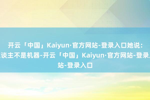 开云「中国」Kaiyun·官方网站-登录入口她说：“东谈主不是机器-开云「中国」Kaiyun·官方网站-登录入口
