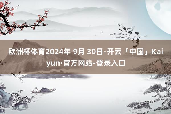 欧洲杯体育2024年 9月 30日-开云「中国」Kaiyun·官方网站-登录入口