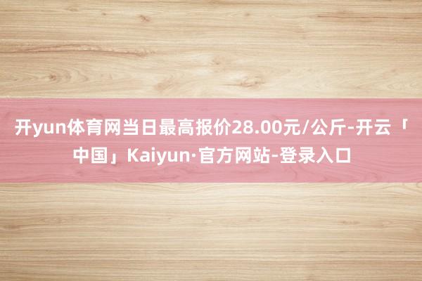 开yun体育网当日最高报价28.00元/公斤-开云「中国」Kaiyun·官方网站-登录入口