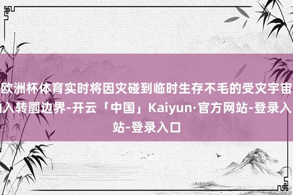 欧洲杯体育实时将因灾碰到临时生存不毛的受灾宇宙纳入转圜边界-开云「中国」Kaiyun·官方网站-登录入口