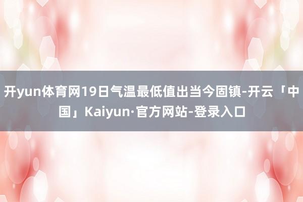开yun体育网19日气温最低值出当今固镇-开云「中国」Kaiyun·官方网站-登录入口