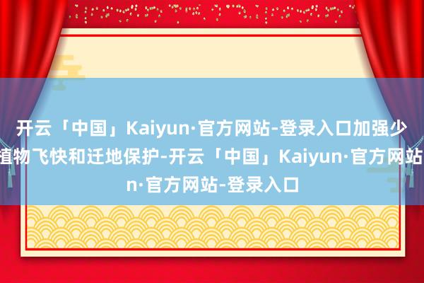 开云「中国」Kaiyun·官方网站-登录入口加强少见野无邪植物飞快和迁地保护-开云「中国」Kaiyun·官方网站-登录入口