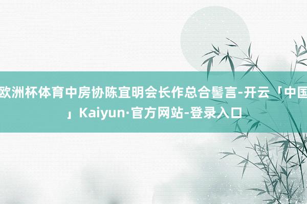 欧洲杯体育中房协陈宜明会长作总合髻言-开云「中国」Kaiyun·官方网站-登录入口