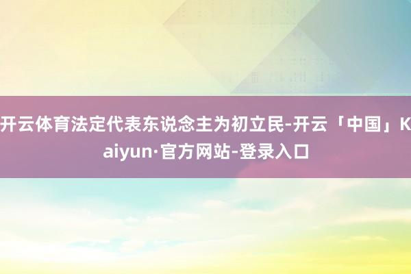 开云体育法定代表东说念主为初立民-开云「中国」Kaiyun·官方网站-登录入口