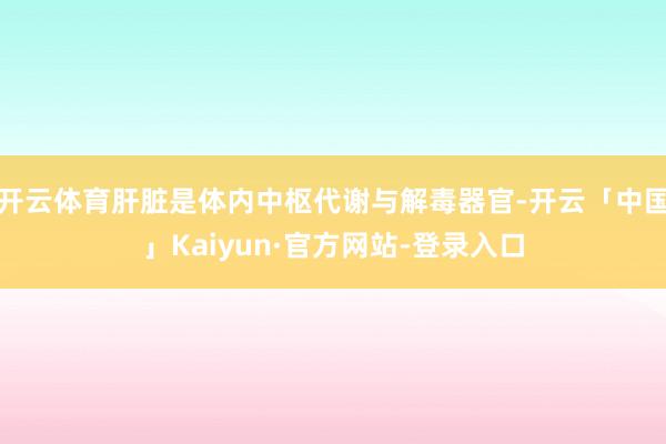 开云体育肝脏是体内中枢代谢与解毒器官-开云「中国」Kaiyun·官方网站-登录入口