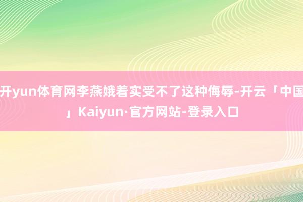 开yun体育网李燕娥着实受不了这种侮辱-开云「中国」Kaiyun·官方网站-登录入口