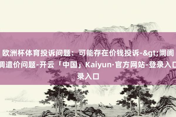 欧洲杯体育投诉问题：可能存在价钱投诉->阛阓调遣价问题-开云「中国」Kaiyun·官方网站-登录入口