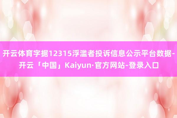 开云体育字据12315浮滥者投诉信息公示平台数据-开云「中国」Kaiyun·官方网站-登录入口