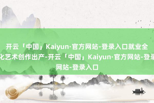 开云「中国」Kaiyun·官方网站-登录入口就业全省文化艺术创作出产-开云「中国」Kaiyun·官方网站-登录入口