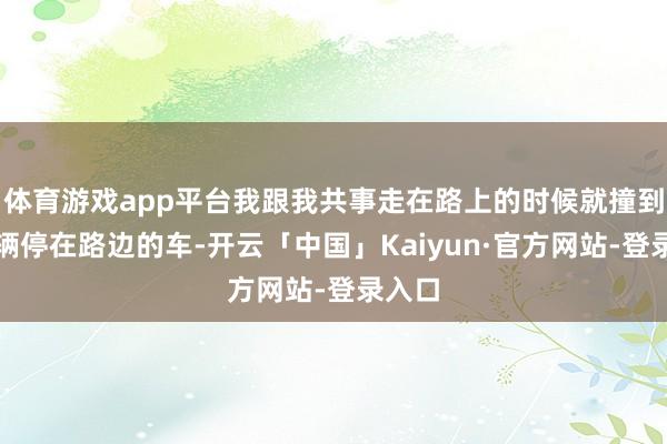 体育游戏app平台我跟我共事走在路上的时候就撞到了一辆停在路边的车-开云「中国」Kaiyun·官方网站-登录入口
