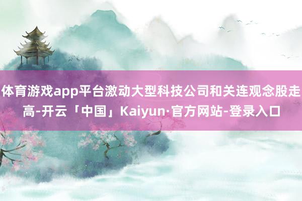 体育游戏app平台激动大型科技公司和关连观念股走高-开云「中国」Kaiyun·官方网站-登录入口