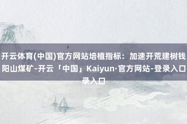 开云体育(中国)官方网站培植指标：加速开荒建树钱阳山煤矿-开云「中国」Kaiyun·官方网站-登录入口