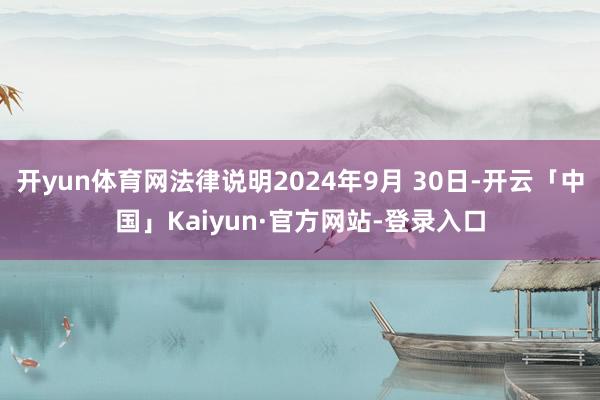 开yun体育网法律说明2024年9月 30日-开云「中国」Kaiyun·官方网站-登录入口