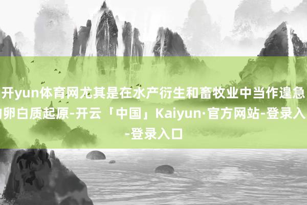 开yun体育网尤其是在水产衍生和畜牧业中当作遑急的卵白质起原-开云「中国」Kaiyun·官方网站-登录入口