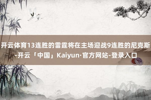 开云体育13连胜的雷霆将在主场迎战9连胜的尼克斯-开云「中国」Kaiyun·官方网站-登录入口