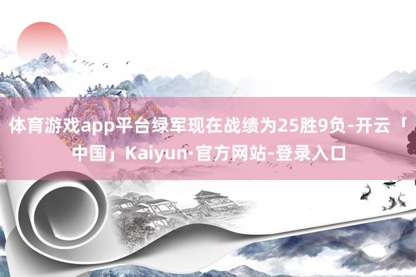 体育游戏app平台绿军现在战绩为25胜9负-开云「中国」Kaiyun·官方网站-登录入口