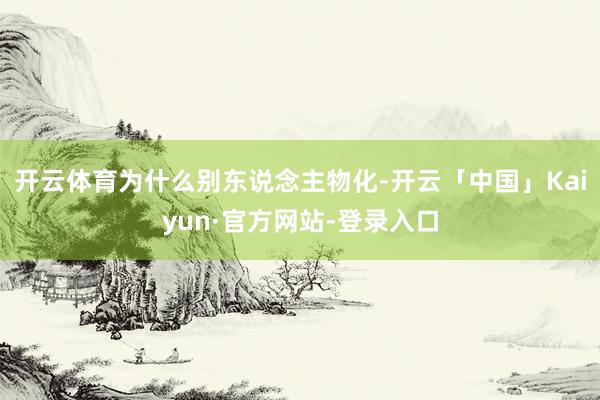 开云体育为什么别东说念主物化-开云「中国」Kaiyun·官方网站-登录入口