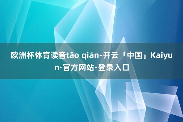 欧洲杯体育读音tāo qián-开云「中国」Kaiyun·官方网站-登录入口