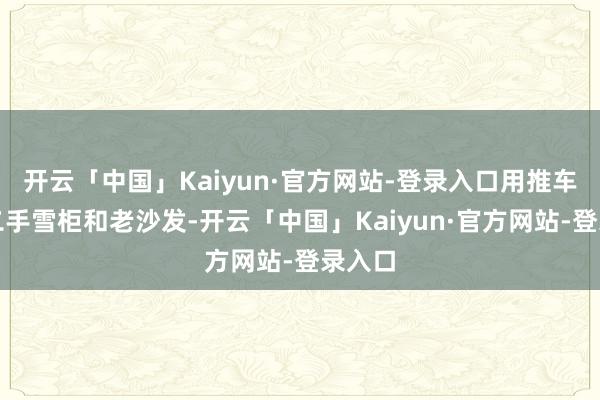 开云「中国」Kaiyun·官方网站-登录入口用推车搬运二手雪柜和老沙发-开云「中国」Kaiyun·官方网站-登录入口