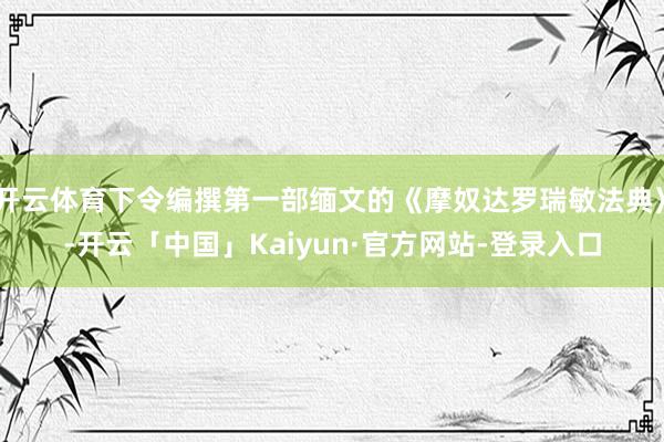 开云体育下令编撰第一部缅文的《摩奴达罗瑞敏法典》-开云「中国」Kaiyun·官方网站-登录入口