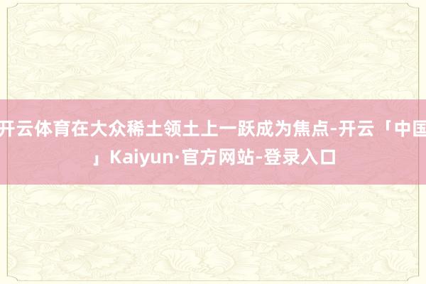 开云体育在大众稀土领土上一跃成为焦点-开云「中国」Kaiyun·官方网站-登录入口