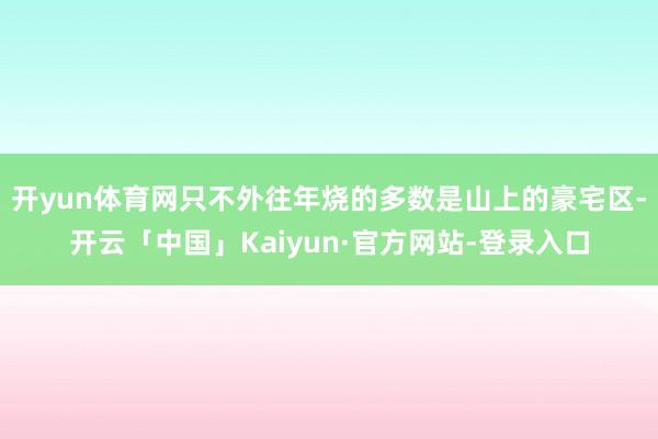 开yun体育网只不外往年烧的多数是山上的豪宅区-开云「中国」Kaiyun·官方网站-登录入口
