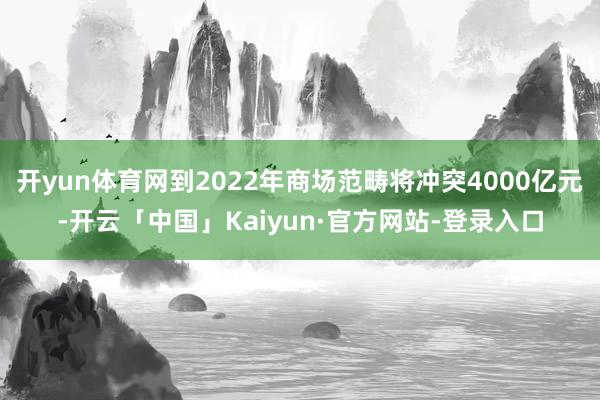 开yun体育网到2022年商场范畴将冲突4000亿元-开云「中国」Kaiyun·官方网站-登录入口
