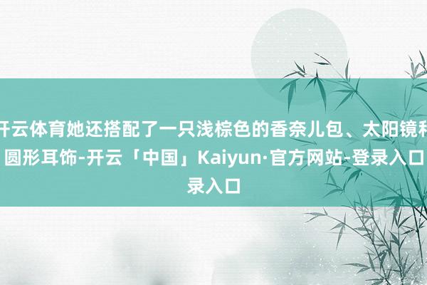开云体育她还搭配了一只浅棕色的香奈儿包、太阳镜和圆形耳饰-开云「中国」Kaiyun·官方网站-登录入口