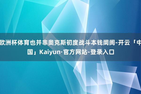 欧洲杯体育也并非奥克斯初度战斗本钱阛阓-开云「中国」Kaiyun·官方网站-登录入口