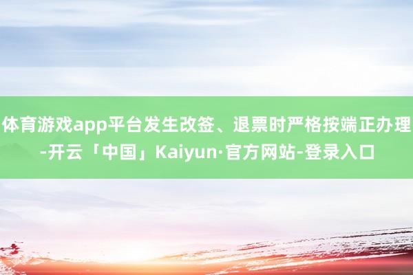 体育游戏app平台发生改签、退票时严格按端正办理-开云「中国」Kaiyun·官方网站-登录入口