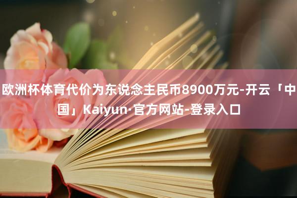 欧洲杯体育代价为东说念主民币8900万元-开云「中国」Kaiyun·官方网站-登录入口
