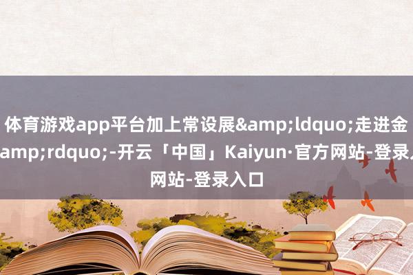 体育游戏app平台加上常设展&ldquo;走进金沙&rdquo;-开云「中国」Kaiyun·官方网站-登录入口