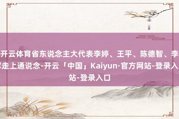 开云体育省东说念主大代表李婷、王平、陈德智、李军走上通说念-开云「中国」Kaiyun·官方网站-登录入口