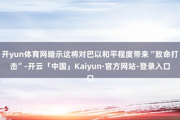 开yun体育网暗示这将对巴以和平程度带来“致命打击”-开云「中国」Kaiyun·官方网站-登录入口