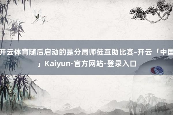 开云体育随后启动的是分局师徒互助比赛-开云「中国」Kaiyun·官方网站-登录入口