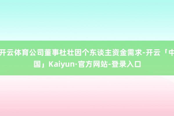 开云体育公司董事杜壮因个东谈主资金需求-开云「中国」Kaiyun·官方网站-登录入口