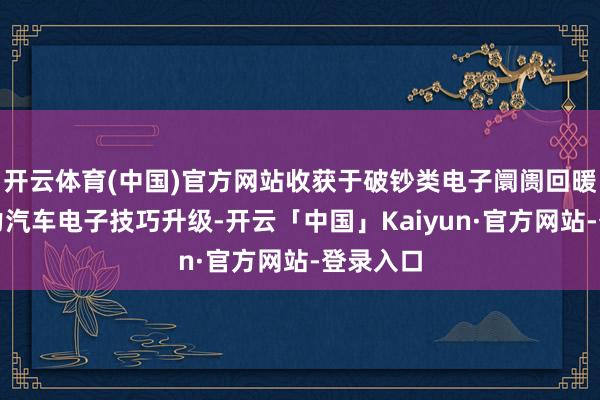 开云体育(中国)官方网站收获于破钞类电子阛阓回暖及新动力汽车电子技巧升级-开云「中国」Kaiyun·官方网站-登录入口