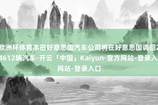 欧洲杯体育本田好意思国汽车公司将在好意思国调回294612辆汽车-开云「中国」Kaiyun·官方网站-登录入口