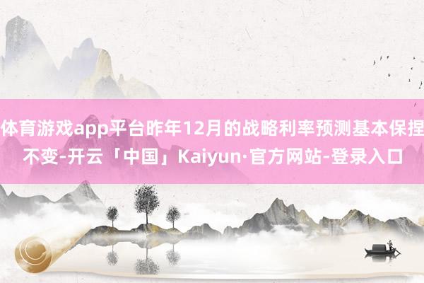 体育游戏app平台昨年12月的战略利率预测基本保捏不变-开云「中国」Kaiyun·官方网站-登录入口
