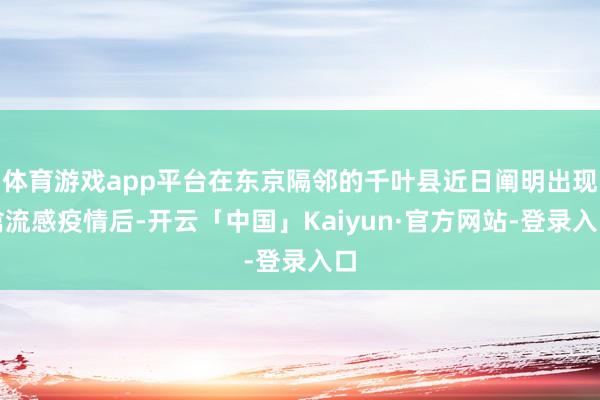 体育游戏app平台在东京隔邻的千叶县近日阐明出现禽流感疫情后-开云「中国」Kaiyun·官方网站-登录入口