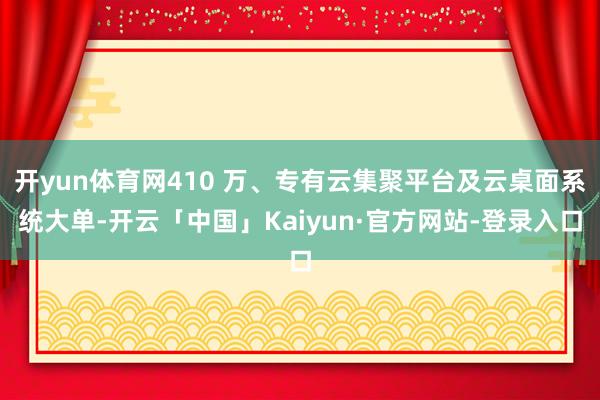 开yun体育网410 万、专有云集聚平台及云桌面系统大单-开云「中国」Kaiyun·官方网站-登录入口