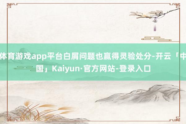 体育游戏app平台白屑问题也赢得灵验处分-开云「中国」Kaiyun·官方网站-登录入口