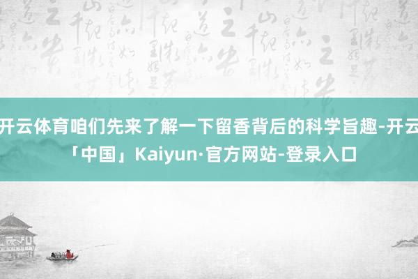 开云体育咱们先来了解一下留香背后的科学旨趣-开云「中国」Kaiyun·官方网站-登录入口
