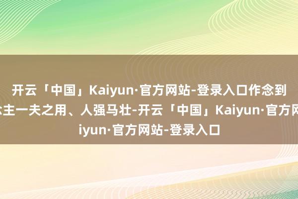 开云「中国」Kaiyun·官方网站-登录入口作念到每一个东说念主一夫之用、人强马壮-开云「中国」Kaiyun·官方网站-登录入口