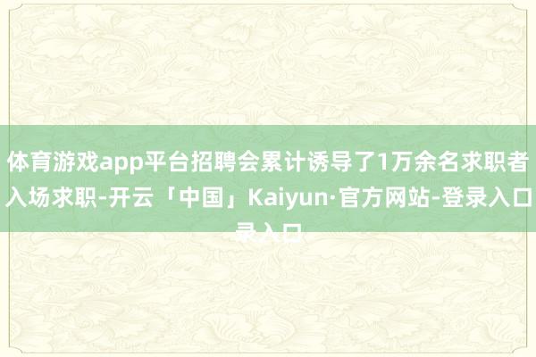 体育游戏app平台招聘会累计诱导了1万余名求职者入场求职-开云「中国」Kaiyun·官方网站-登录入口