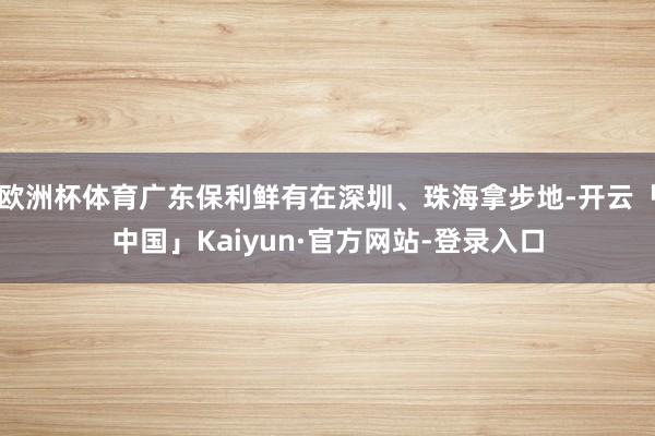 欧洲杯体育广东保利鲜有在深圳、珠海拿步地-开云「中国」Kaiyun·官方网站-登录入口